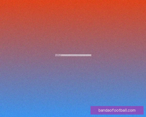 2026世界杯竞猜大赛开启，预测冠军赢取丰厚奖品等你来挑战