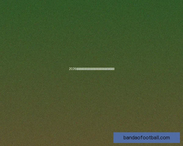 2026世界杯竞猜大赛开启，预测冠军赢取丰厚奖品等你来挑战